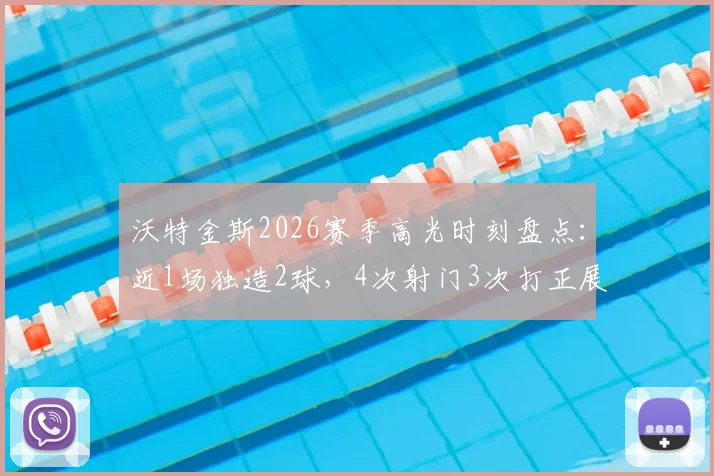 沃特金斯2026赛季高光时刻盘点:近1场独造2球,4次射门3次打正展现高效射手本色