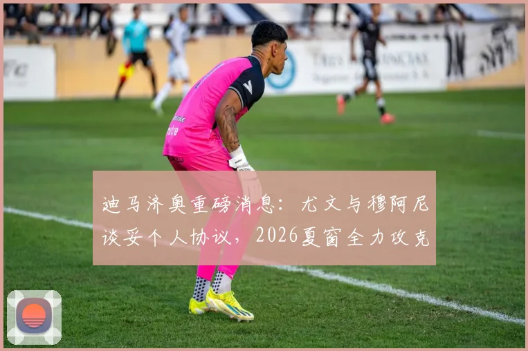 迪马济奥重磅消息：尤文与穆阿尼谈妥个人协议，2026夏窗全力攻克巴黎谈判