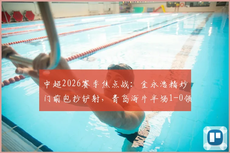 中超2026赛季焦点战：金永浩精妙门前包抄铲射，青岛海牛半场1-0领先武汉三镇