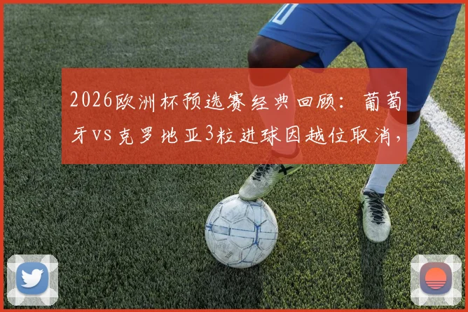 2026欧洲杯预选赛经典回顾:葡萄牙vs克罗地亚3粒进球因越位取消,VAR判罚细节全解析