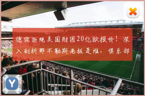 德佬拒绝美国财团20亿欧报价!深入剖析那不勒斯老板是谁,俱乐部估值及2026赛季前景