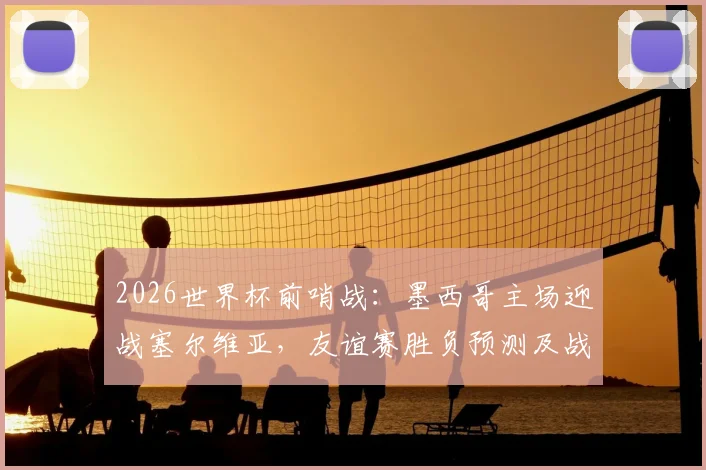 2026世界杯前哨战：墨西哥主场迎战塞尔维亚，友谊赛胜负预测及战术看点解析
