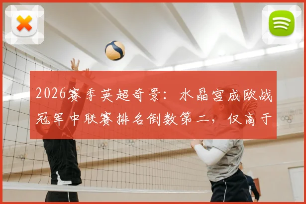 2026赛季英超奇景：水晶宫成欧战冠军中联赛排名倒数第二，仅高于热刺，背后原因何在？