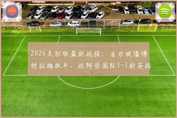 2026美职联最新战报：吉尔破僵博特拉梅扳平，迈阿密国际1-1新英格兰革命全场回放与深度解读