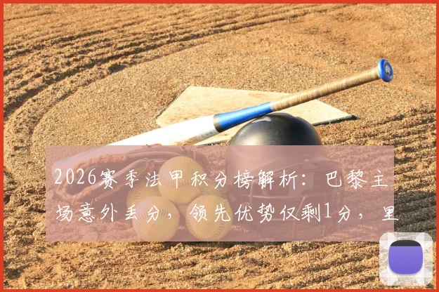 2026赛季法甲积分榜解析：巴黎主场意外丢分，领先优势仅剩1分，里昂凭借关键客胜攀升至第四