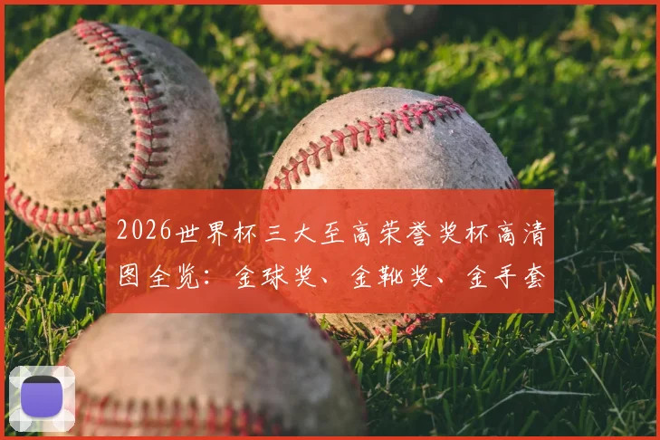 2026世界杯三大至高荣誉奖杯高清图全览：金球奖、金靴奖、金手套奖设计细节与背后故事解读