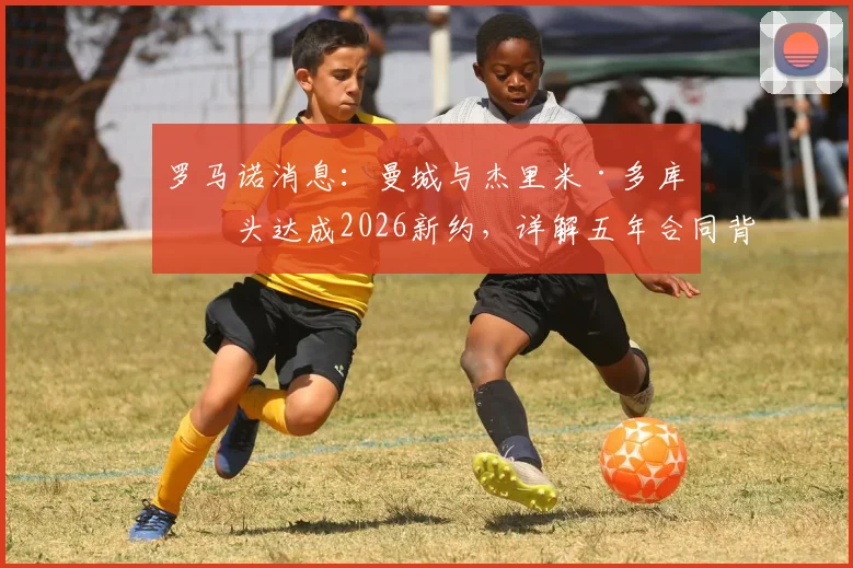 罗马诺消息：曼城与杰里米·多库口头达成2026新约，详解五年合同背后的关键信息