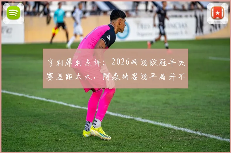 亨利犀利点评：2026两场欧冠半决赛差距太大，阿森纳客场平局并不算坏结果