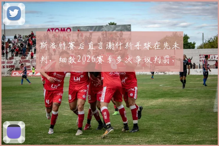 斯洛特赛后直言谢什科手球在先未判，细数2026赛季多次争议判罚，球队如何应对不公？