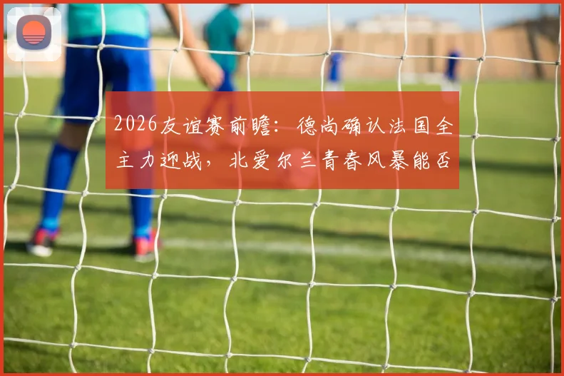 2026友谊赛前瞻:德尚确认法国全主力迎战,北爱尔兰青春风暴能否撼动世界冠军?