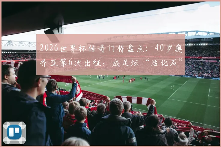 2026世界杯传奇门将盘点：40岁奥乔亚第6次出征，成足坛“活化石”，与梅西C罗比肩