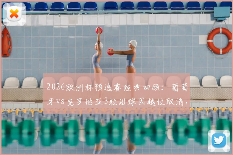2026欧洲杯预选赛经典回顾：葡萄牙vs克罗地亚3粒进球因越位取消，VAR判罚细节全解析