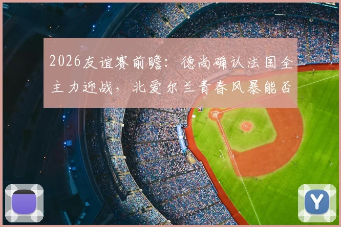 2026友谊赛前瞻：德尚确认法国全主力迎战，北爱尔兰青春风暴能否撼动世界冠军？