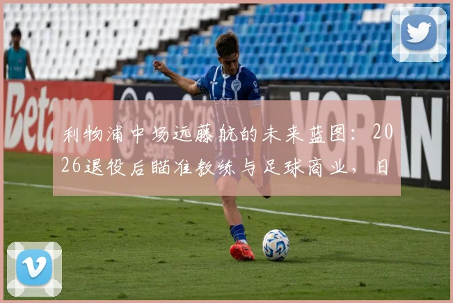 利物浦中场远藤航的未来蓝图：2026退役后瞄准教练与足球商业，日本国脚生涯转型规划详解