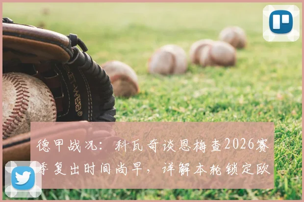 德甲战况：科瓦奇谈恩梅查2026赛季复出时间尚早，详解本轮锁定欧冠资格关键战术