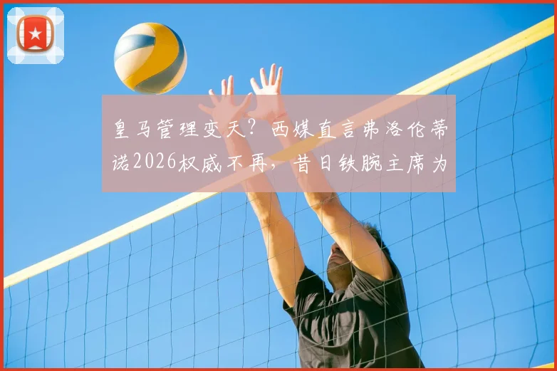 皇马管理变天？西媒直言弗洛伦蒂诺2026权威不再，昔日铁腕主席为何失去俱乐部掌控力