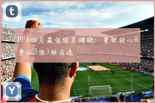 PFA四月最佳球员揭晓：曼联核心B费以3场3助当选