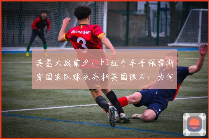 英墨大战前夕，F1红牛车手佩雷斯穿国家队球衣亮相英国银石，为何引爆热议？