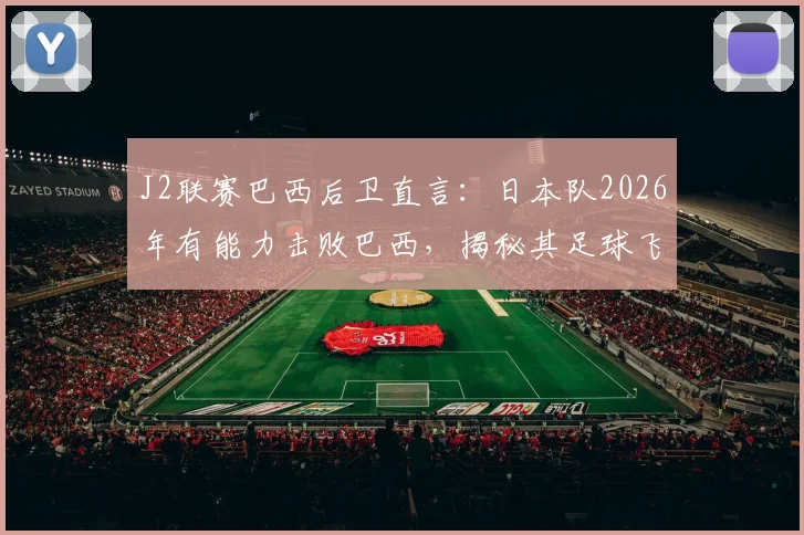 J2联赛巴西后卫直言：日本队2026年有能力击败巴西，揭秘其足球飞速进步的深层原因