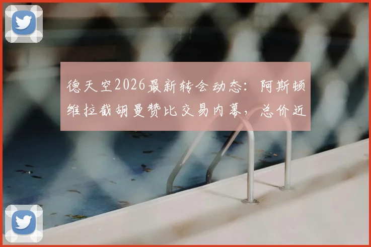 德天空2026最新转会动态:阿斯顿维拉截胡曼赞比交易内幕,总价近7000万欧元说明了什么