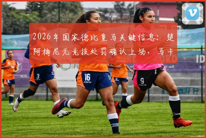 2026年国家德比皇马关键信息:楚阿梅尼无竞技处罚确认上场,马卡报透露阵容安排详解