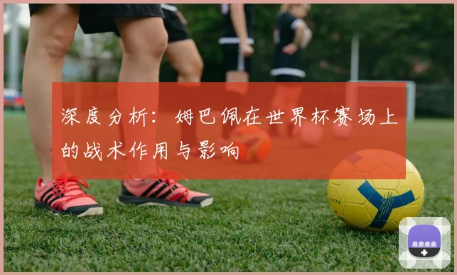 深度分析：姆巴佩在世界杯赛场上的战术作用与影响