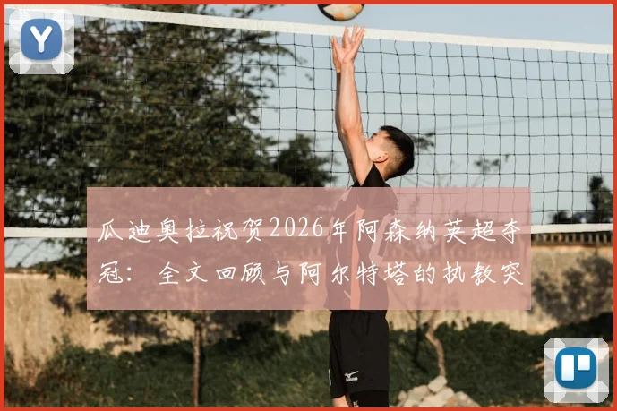 瓜迪奥拉祝贺2026年阿森纳英超夺冠：全文回顾与阿尔特塔的执教突破，内附球员获奖感言