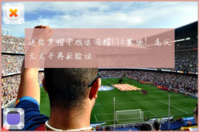 迷你罗帽子戏法闪耀U16赛场!虎父无犬子再获验证