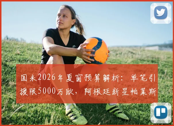 国米2026年夏窗预算解析:单笔引援限5000万欧,阿根廷新星帕莱斯特拉成首要目标