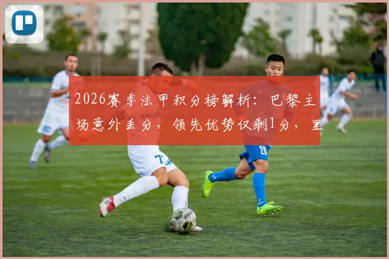 2026赛季法甲积分榜解析:巴黎主场意外丢分,领先优势仅剩1分,里昂凭借关键客胜攀升至第四