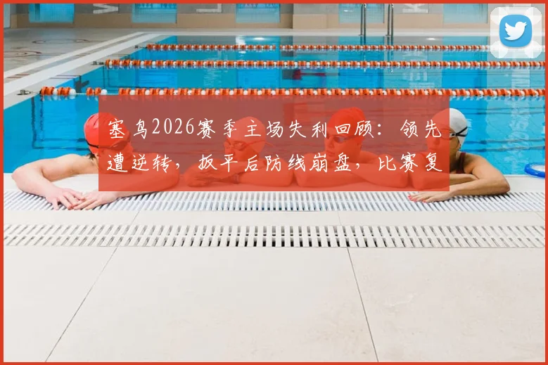 塞鸟2026赛季主场失利回顾:领先遭逆转,扳平后防线崩盘,比赛复盘与反思