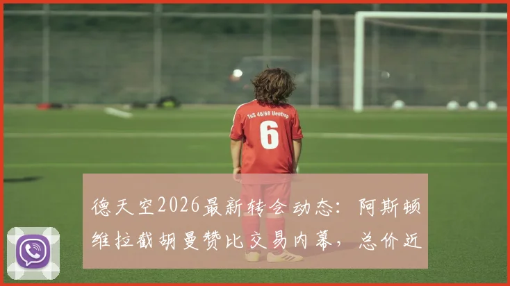 德天空2026最新转会动态：阿斯顿维拉截胡曼赞比交易内幕，总价近7000万欧元说明了什么