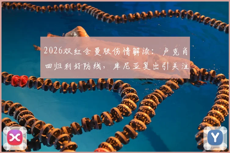 2026双红会曼联伤情解读:卢克肖回归利好防线,库尼亚复出引关注,利马停赛如何应对