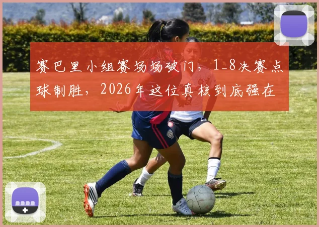赛巴里小组赛场场破门，1_8决赛点球制胜，2026年这位真核到底强在哪？
