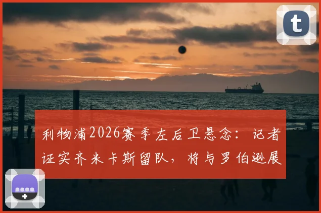 利物浦2026赛季左后卫悬念：记者证实齐米卡斯留队，将与罗伯逊展开主力位置竞争
