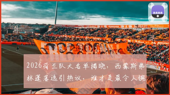 2026荷兰队大名单揭晓，西蒙斯弗林蓬落选引热议，谁才是最令人惋惜的球星？