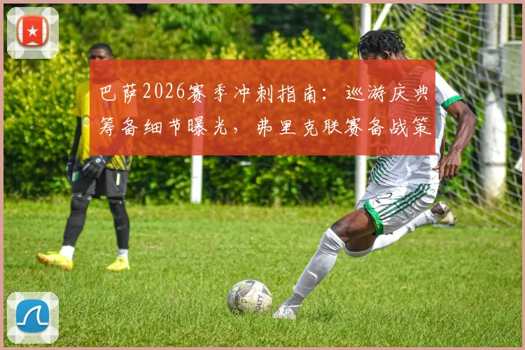 巴萨2026赛季冲刺指南:巡游庆典筹备细节曝光,弗里克联赛备战策略全解析