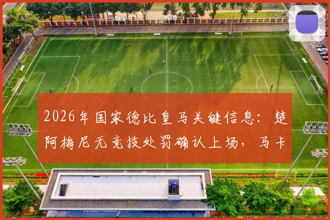 2026年国家德比皇马关键信息：楚阿梅尼无竞技处罚确认上场，马卡报透露阵容安排详解