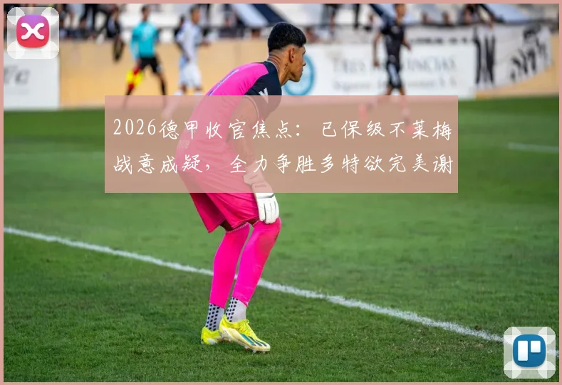 2026德甲收官焦点:已保级不莱梅战意成疑,全力争胜多特欲完美谢幕