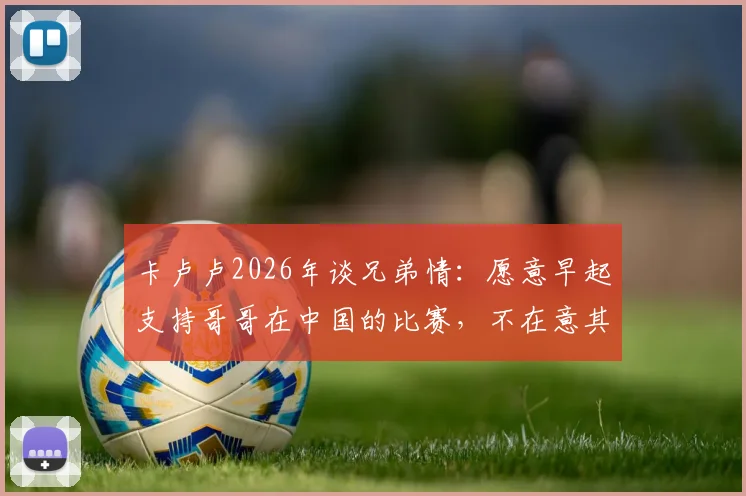 卡卢卢2026年谈兄弟情：愿意早起支持哥哥在中国的比赛，不在意其他竞争者