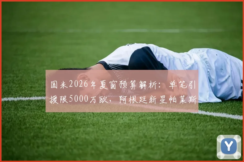 国米2026年夏窗预算解析：单笔引援限5000万欧，阿根廷新星帕莱斯特拉成首要目标