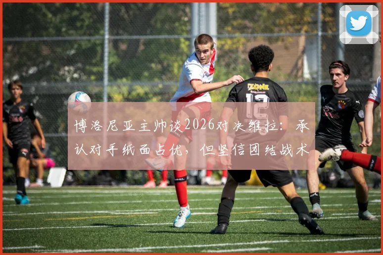 博洛尼亚主帅谈2026对决维拉：承认对手纸面占优，但坚信团结战术能创造以下克上奇迹