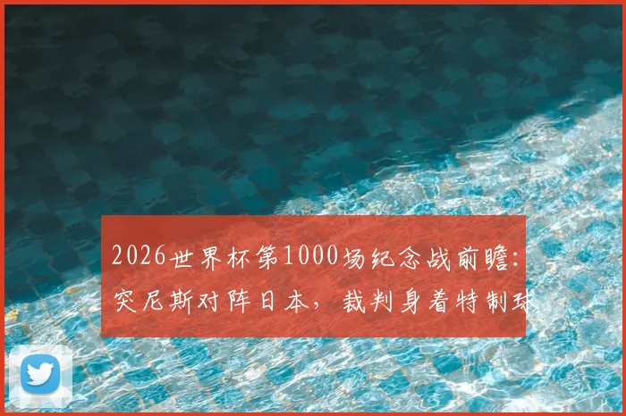 2026世界杯第1000场纪念战前瞻：突尼斯对阵日本，裁判身着特制球衣有何讲究？