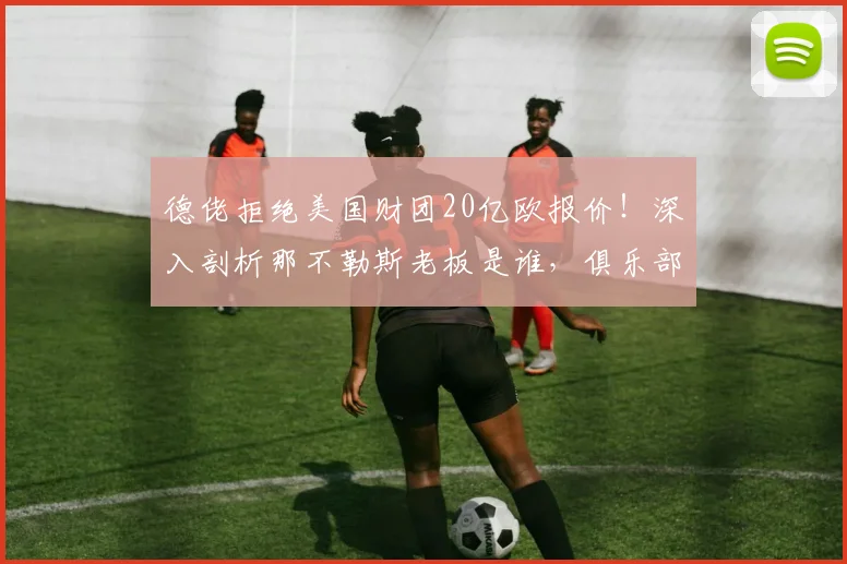 德佬拒绝美国财团20亿欧报价！深入剖析那不勒斯老板是谁，俱乐部估值及2026赛季前景