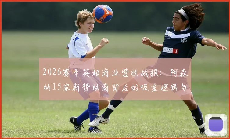 2026赛季英超商业营收战报：阿森纳15家新赞助商背后的吸金逻辑与运营策略解析