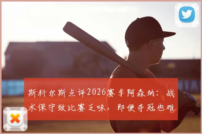 斯科尔斯点评2026赛季阿森纳：战术保守致比赛乏味，即便夺冠也难留深刻记忆，球迷热议球队风格
