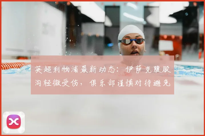 英超利物浦最新动态:伊萨克腹股沟轻微受伤,俱乐部谨慎对待避免风险,解读球员伤情与球队锋线调整方案