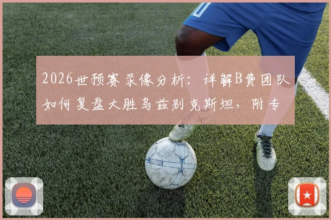 2026世预赛录像分析：详解B费团队如何复盘大胜乌兹别克斯坦，附专业复盘方法