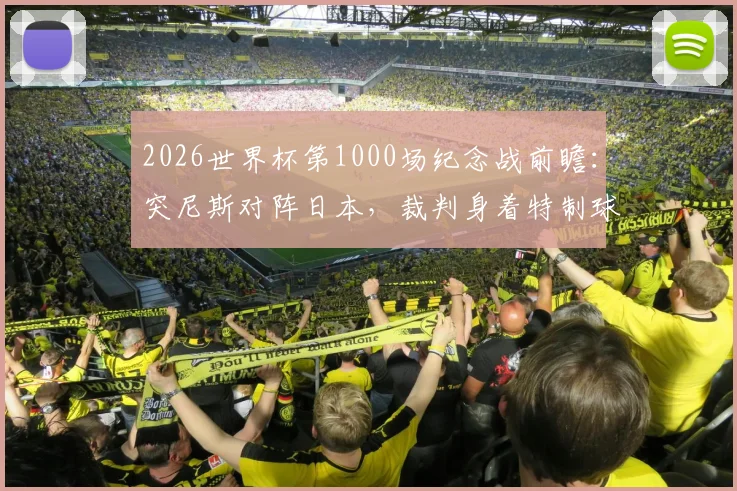 2026世界杯第1000场纪念战前瞻：突尼斯对阵日本，裁判身着特制球衣有何讲究？