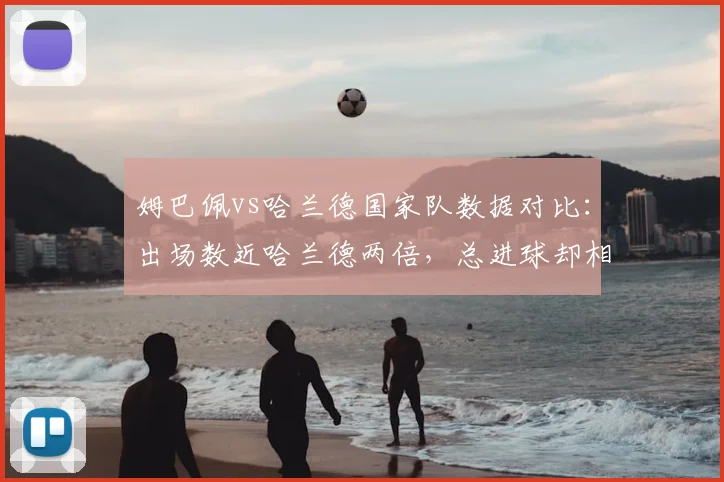 姆巴佩vs哈兰德国家队数据对比:出场数近哈兰德两倍,总进球却相近引热议